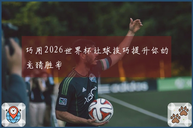 巧用2026世界杯让球技巧提升你的竞猜胜率