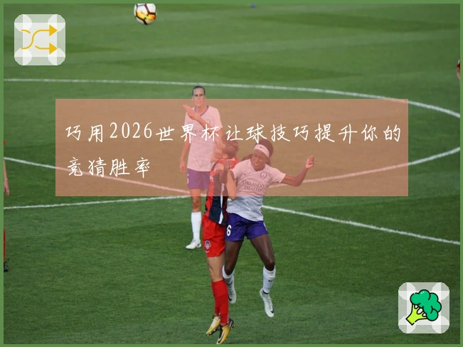 巧用2026世界杯让球技巧提升你的竞猜胜率