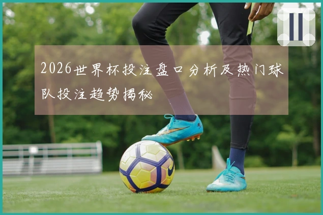 2026世界杯投注盘口分析及热门球队投注趋势揭秘