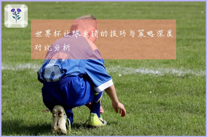 世界杯让球竞猜的技巧与策略深度对比分析